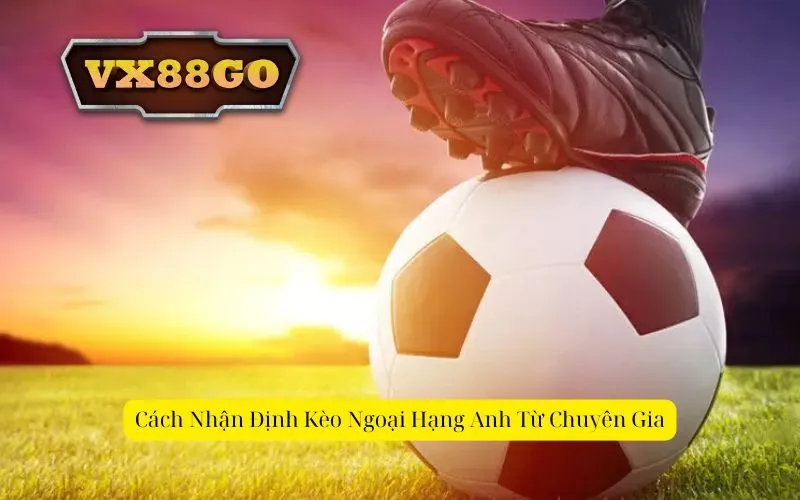 Cách Nhận Định Kèo Ngoại Hạng Anh Từ Chuyên Gia