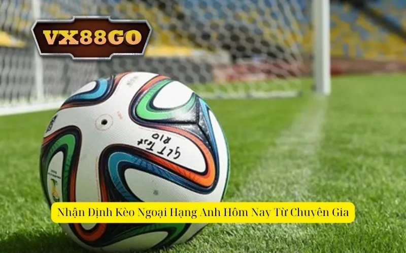 Nhận Định Kèo Ngoại Hạng Anh Hôm Nay Từ Chuyên Gia